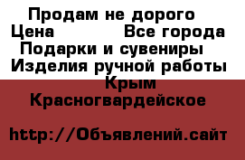 Продам не дорого › Цена ­ 8 500 - Все города Подарки и сувениры » Изделия ручной работы   . Крым,Красногвардейское